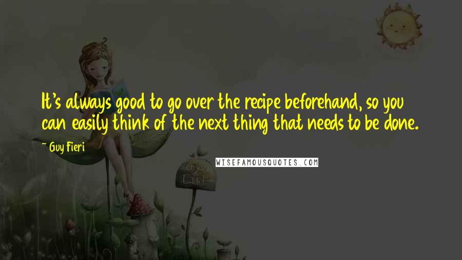 Guy Fieri Quotes: It's always good to go over the recipe beforehand, so you can easily think of the next thing that needs to be done.