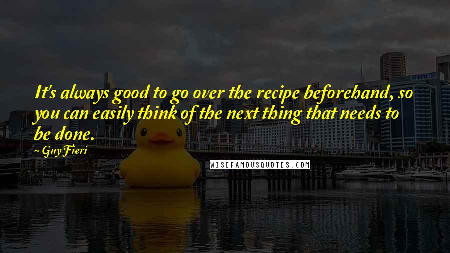 Guy Fieri Quotes: It's always good to go over the recipe beforehand, so you can easily think of the next thing that needs to be done.