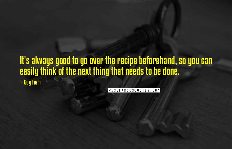 Guy Fieri Quotes: It's always good to go over the recipe beforehand, so you can easily think of the next thing that needs to be done.