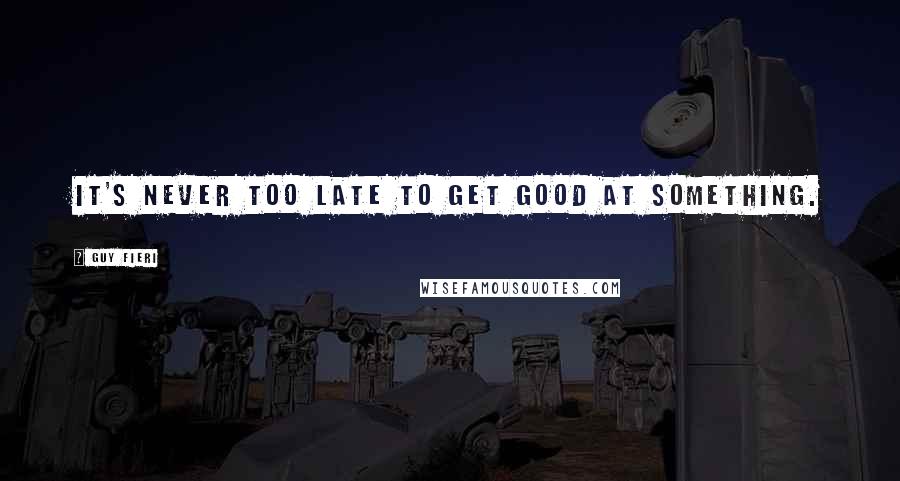 Guy Fieri Quotes: It's never too late to get good at something.