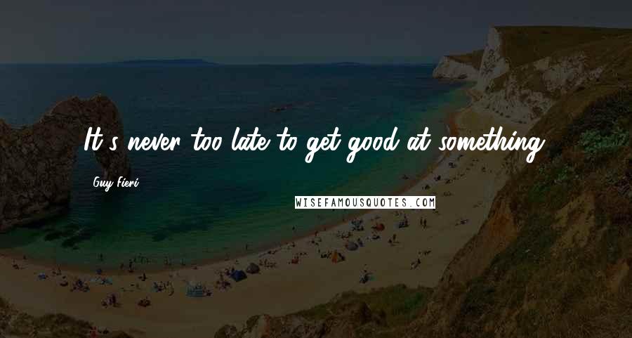 Guy Fieri Quotes: It's never too late to get good at something.