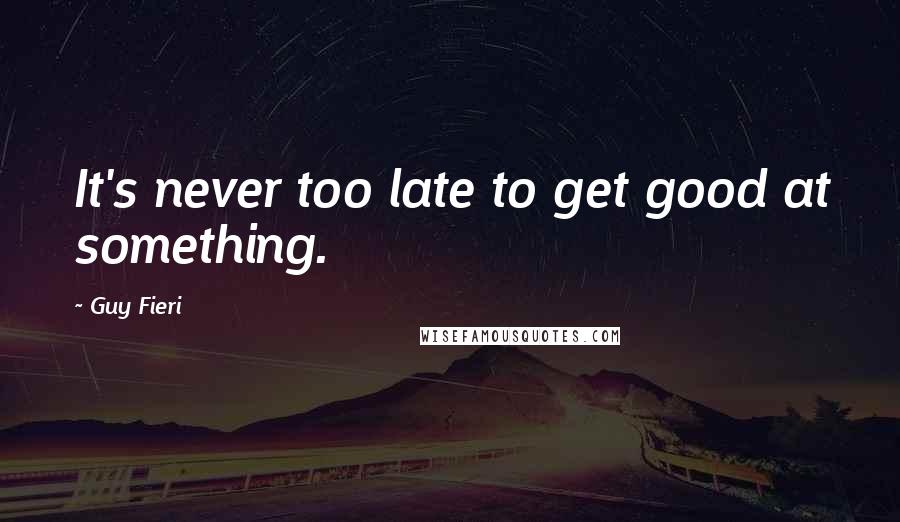 Guy Fieri Quotes: It's never too late to get good at something.
