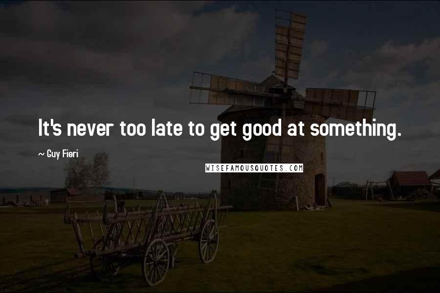 Guy Fieri Quotes: It's never too late to get good at something.