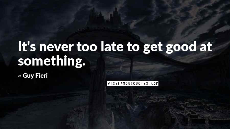 Guy Fieri Quotes: It's never too late to get good at something.