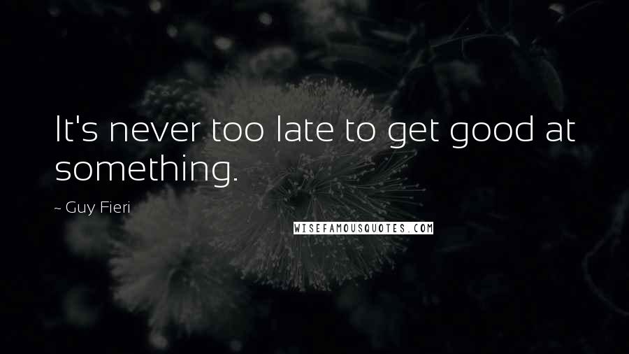 Guy Fieri Quotes: It's never too late to get good at something.