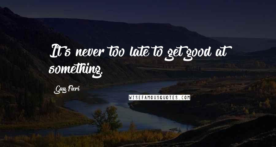 Guy Fieri Quotes: It's never too late to get good at something.