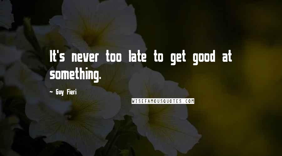 Guy Fieri Quotes: It's never too late to get good at something.