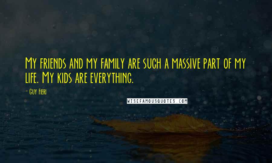 Guy Fieri Quotes: My friends and my family are such a massive part of my life. My kids are everything.