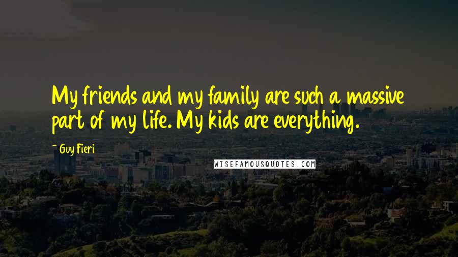 Guy Fieri Quotes: My friends and my family are such a massive part of my life. My kids are everything.