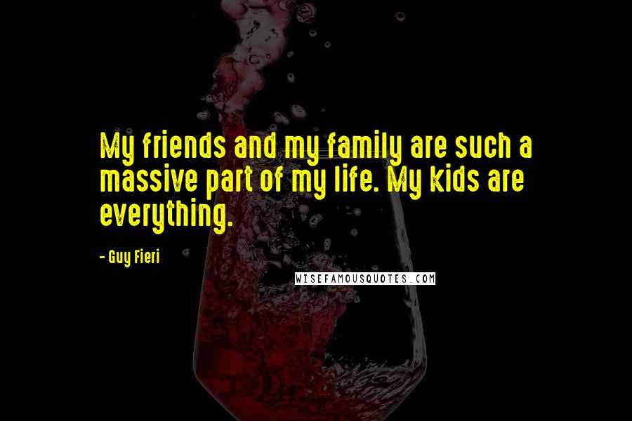 Guy Fieri Quotes: My friends and my family are such a massive part of my life. My kids are everything.