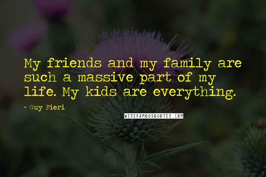 Guy Fieri Quotes: My friends and my family are such a massive part of my life. My kids are everything.