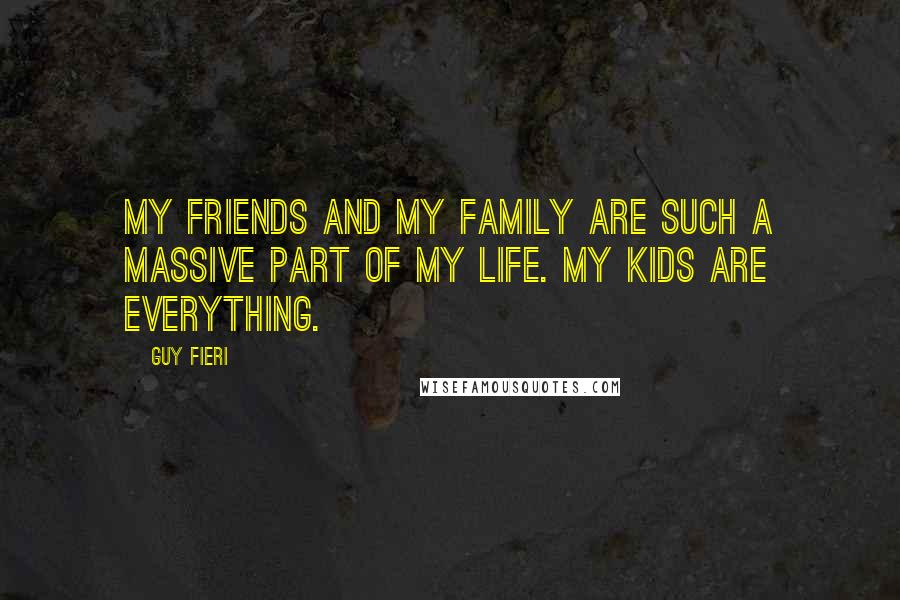 Guy Fieri Quotes: My friends and my family are such a massive part of my life. My kids are everything.