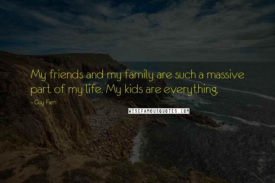 Guy Fieri Quotes: My friends and my family are such a massive part of my life. My kids are everything.