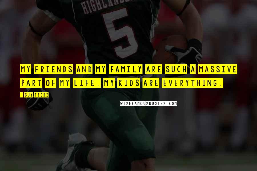 Guy Fieri Quotes: My friends and my family are such a massive part of my life. My kids are everything.