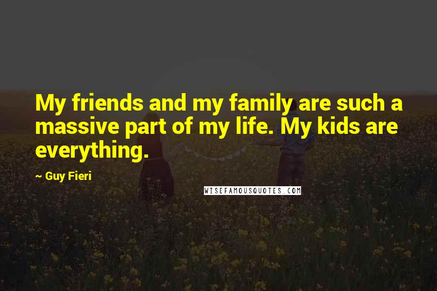 Guy Fieri Quotes: My friends and my family are such a massive part of my life. My kids are everything.