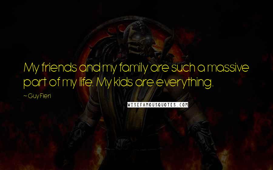 Guy Fieri Quotes: My friends and my family are such a massive part of my life. My kids are everything.