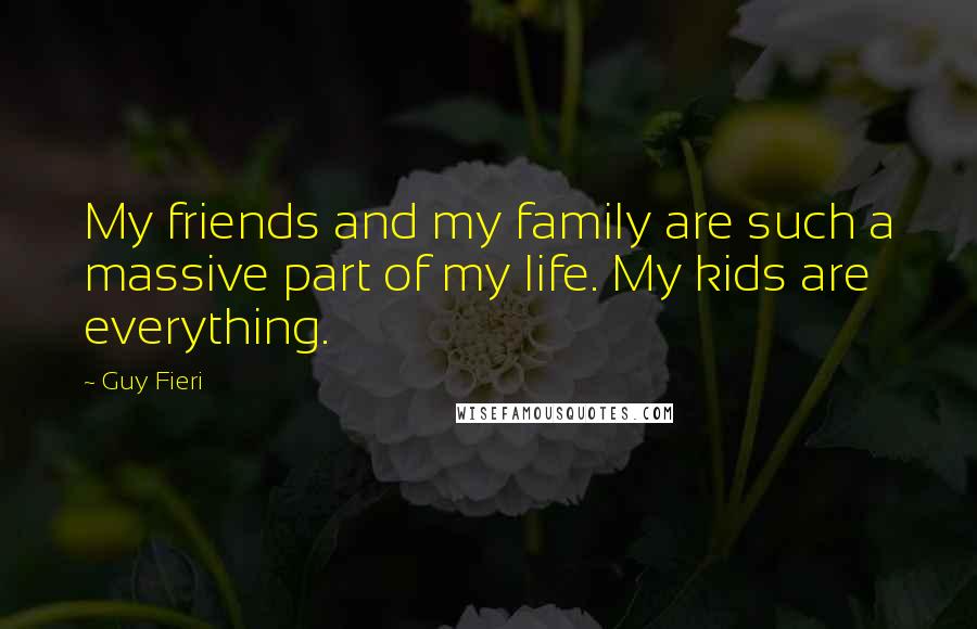 Guy Fieri Quotes: My friends and my family are such a massive part of my life. My kids are everything.