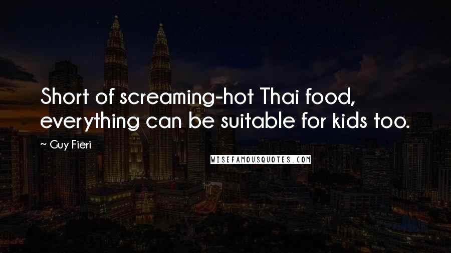 Guy Fieri Quotes: Short of screaming-hot Thai food, everything can be suitable for kids too.