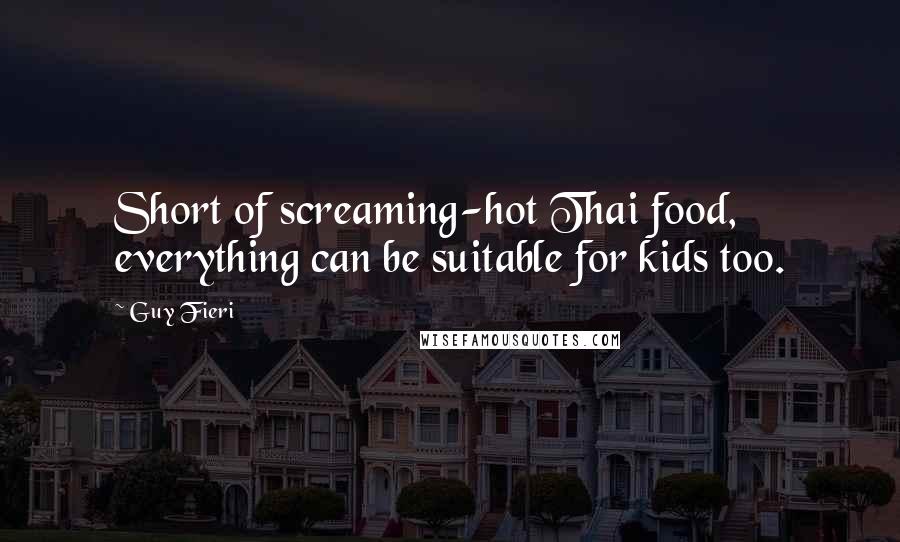 Guy Fieri Quotes: Short of screaming-hot Thai food, everything can be suitable for kids too.