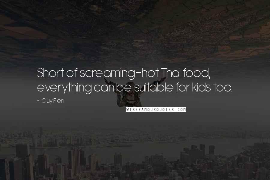 Guy Fieri Quotes: Short of screaming-hot Thai food, everything can be suitable for kids too.