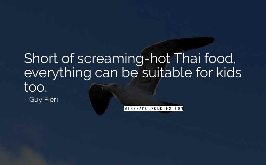 Guy Fieri Quotes: Short of screaming-hot Thai food, everything can be suitable for kids too.