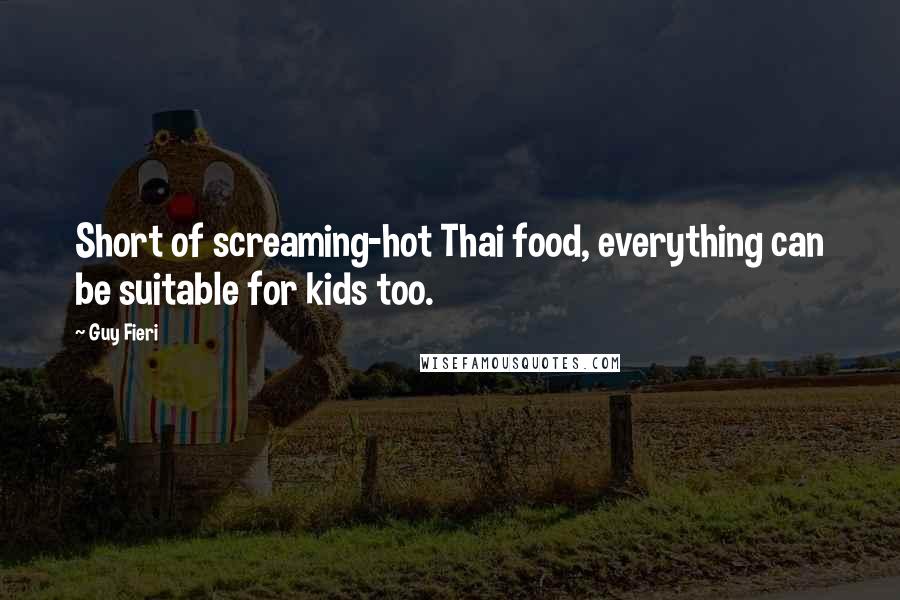 Guy Fieri Quotes: Short of screaming-hot Thai food, everything can be suitable for kids too.