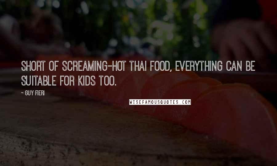 Guy Fieri Quotes: Short of screaming-hot Thai food, everything can be suitable for kids too.