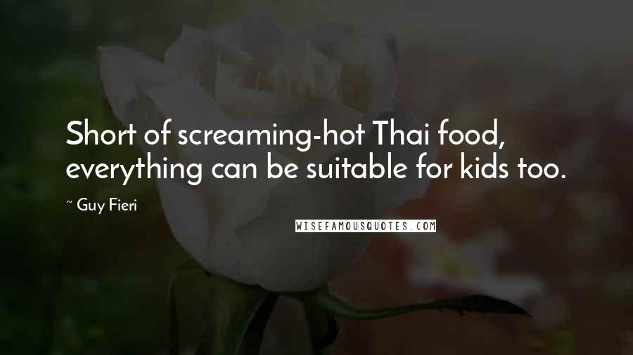 Guy Fieri Quotes: Short of screaming-hot Thai food, everything can be suitable for kids too.