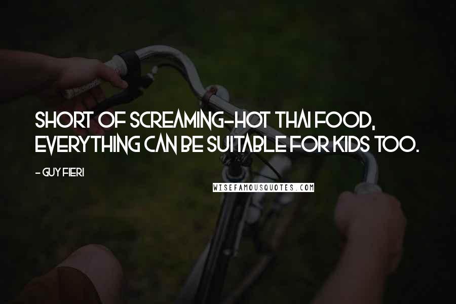 Guy Fieri Quotes: Short of screaming-hot Thai food, everything can be suitable for kids too.