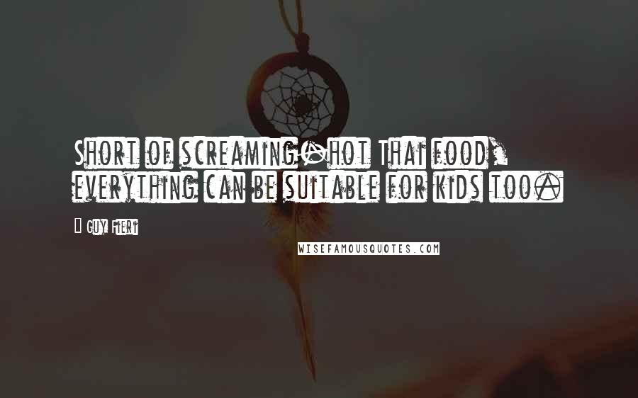 Guy Fieri Quotes: Short of screaming-hot Thai food, everything can be suitable for kids too.