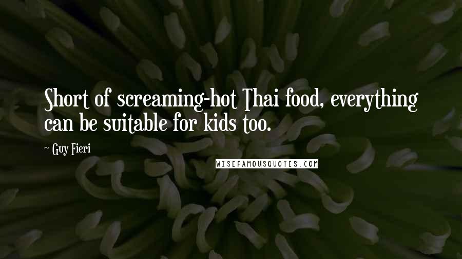 Guy Fieri Quotes: Short of screaming-hot Thai food, everything can be suitable for kids too.