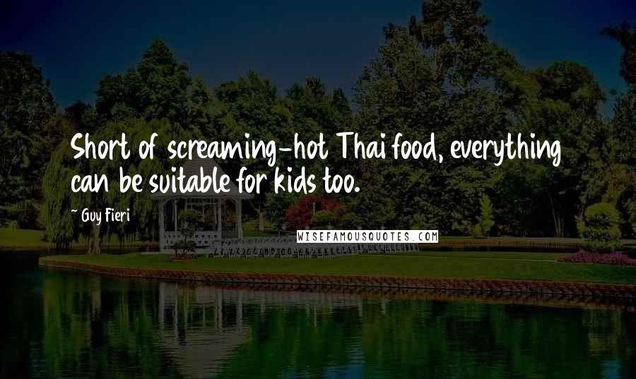 Guy Fieri Quotes: Short of screaming-hot Thai food, everything can be suitable for kids too.