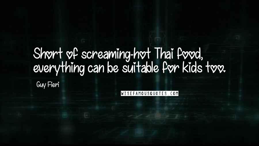 Guy Fieri Quotes: Short of screaming-hot Thai food, everything can be suitable for kids too.