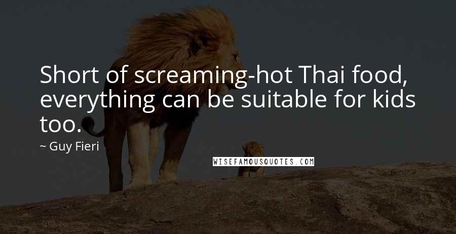 Guy Fieri Quotes: Short of screaming-hot Thai food, everything can be suitable for kids too.