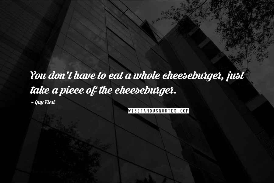 Guy Fieri Quotes: You don't have to eat a whole cheeseburger, just take a piece of the cheeseburger.