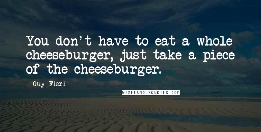 Guy Fieri Quotes: You don't have to eat a whole cheeseburger, just take a piece of the cheeseburger.