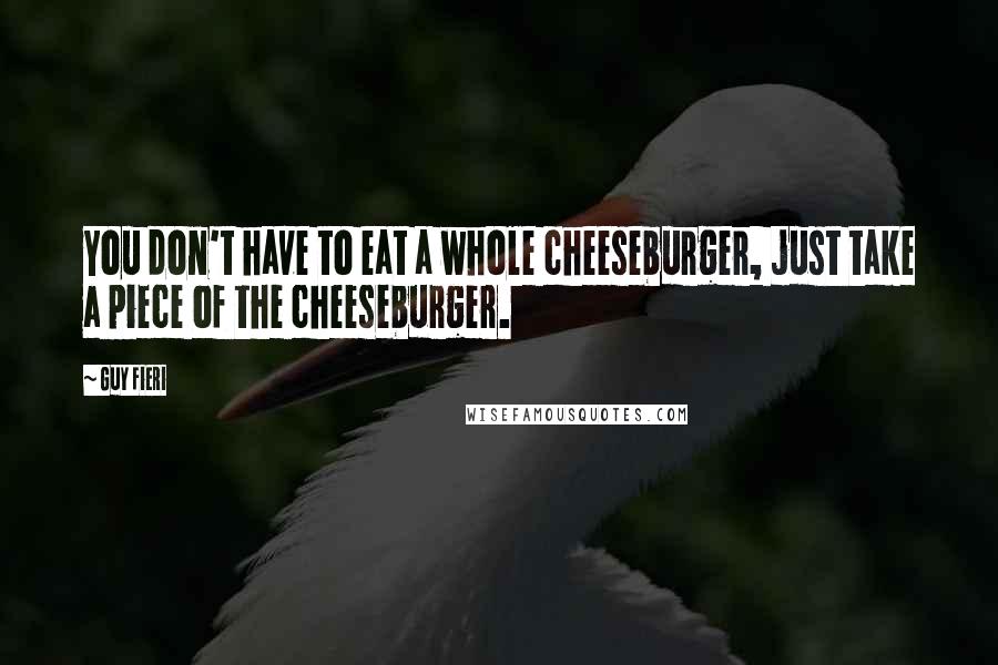 Guy Fieri Quotes: You don't have to eat a whole cheeseburger, just take a piece of the cheeseburger.