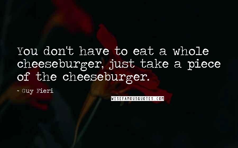 Guy Fieri Quotes: You don't have to eat a whole cheeseburger, just take a piece of the cheeseburger.