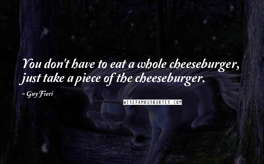 Guy Fieri Quotes: You don't have to eat a whole cheeseburger, just take a piece of the cheeseburger.