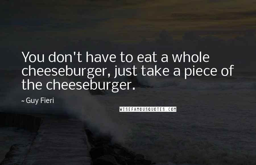 Guy Fieri Quotes: You don't have to eat a whole cheeseburger, just take a piece of the cheeseburger.