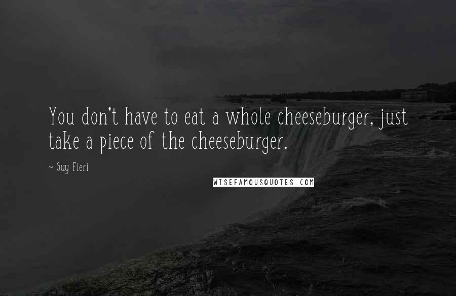 Guy Fieri Quotes: You don't have to eat a whole cheeseburger, just take a piece of the cheeseburger.