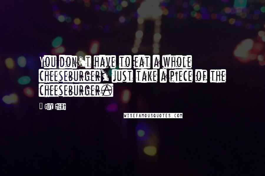 Guy Fieri Quotes: You don't have to eat a whole cheeseburger, just take a piece of the cheeseburger.