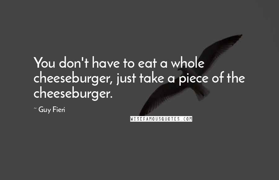 Guy Fieri Quotes: You don't have to eat a whole cheeseburger, just take a piece of the cheeseburger.