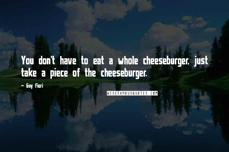Guy Fieri Quotes: You don't have to eat a whole cheeseburger, just take a piece of the cheeseburger.