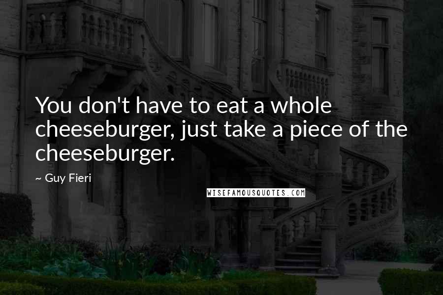 Guy Fieri Quotes: You don't have to eat a whole cheeseburger, just take a piece of the cheeseburger.