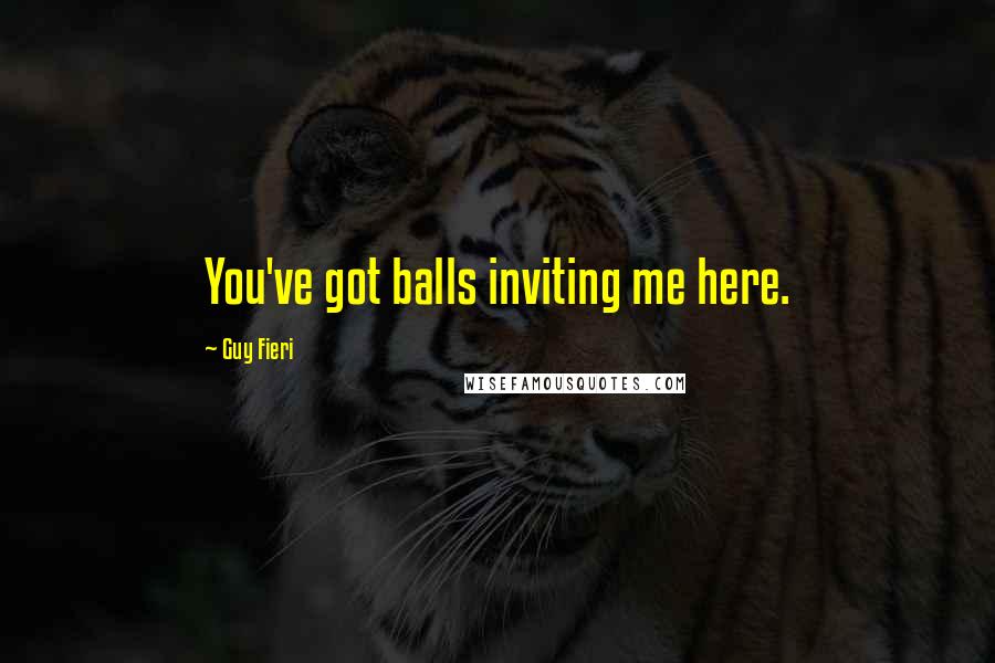 Guy Fieri Quotes: You've got balls inviting me here.