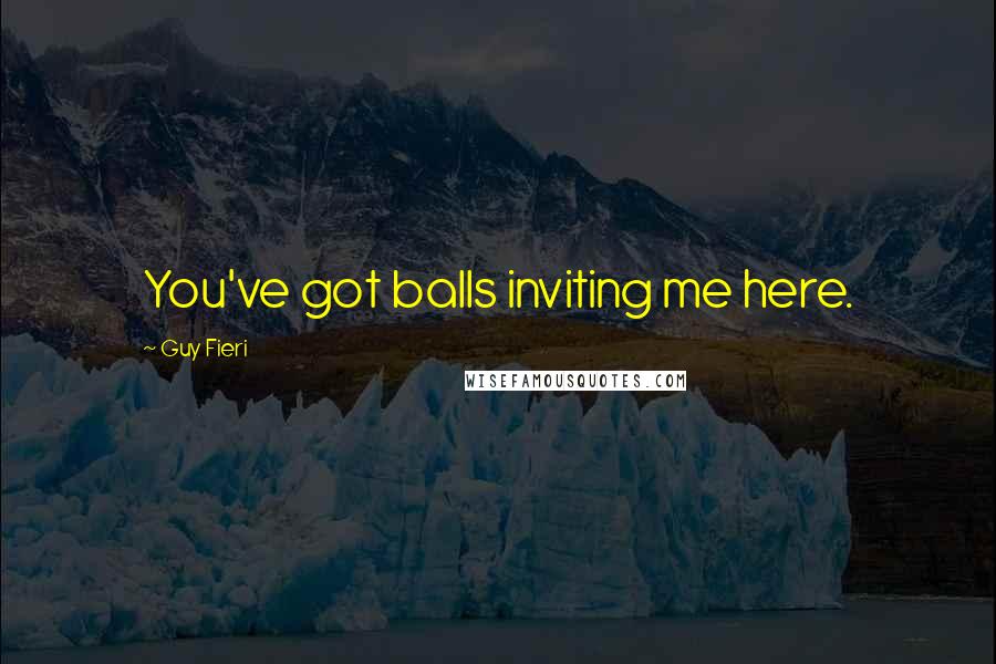 Guy Fieri Quotes: You've got balls inviting me here.