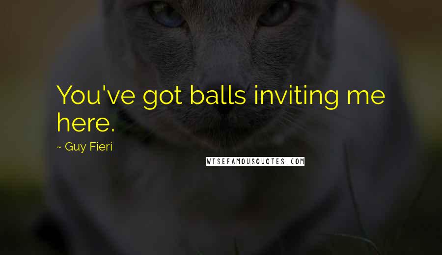 Guy Fieri Quotes: You've got balls inviting me here.