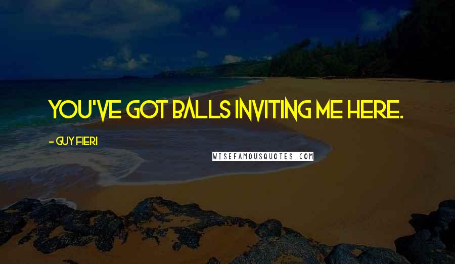 Guy Fieri Quotes: You've got balls inviting me here.