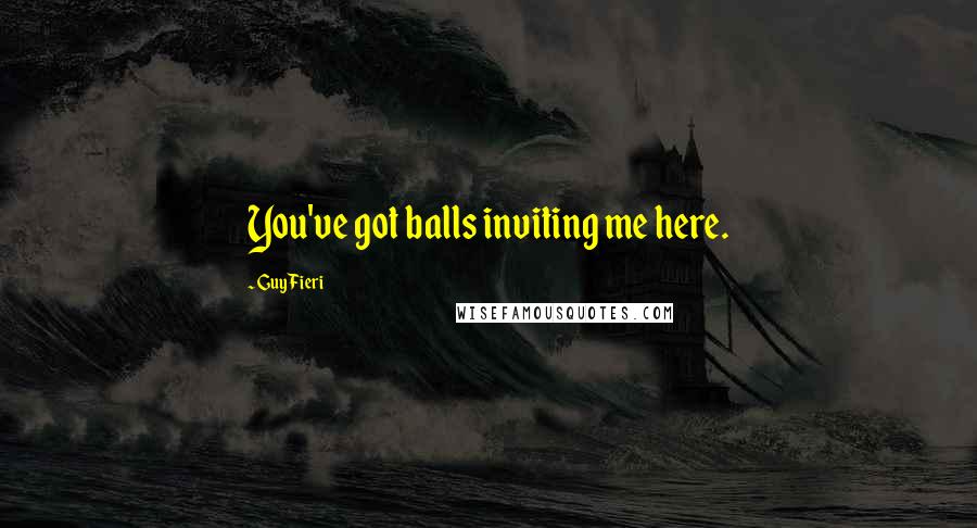 Guy Fieri Quotes: You've got balls inviting me here.